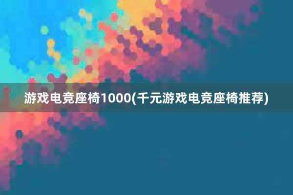 游戏电竞座椅1000(千元游戏电竞座椅推荐)