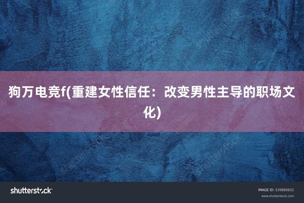 狗万电竞f(重建女性信任：改变男性主导的职场文化)