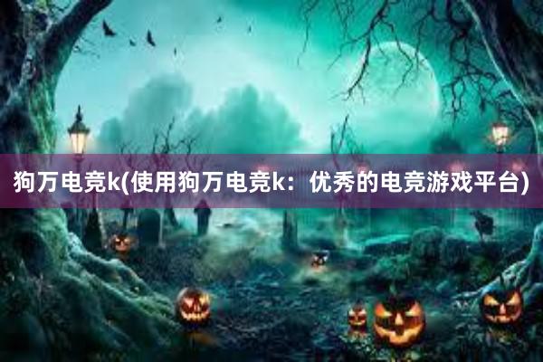 狗万电竞k(使用狗万电竞k：优秀的电竞游戏平台)