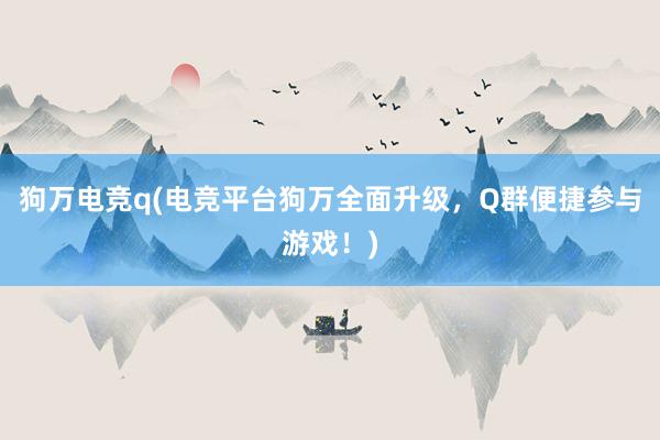 狗万电竞q(电竞平台狗万全面升级，Q群便捷参与游戏！)