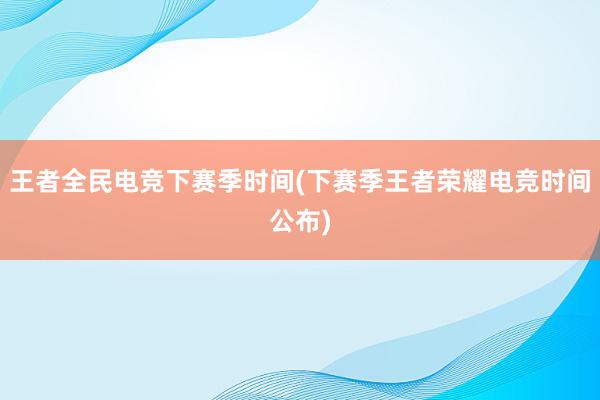 王者全民电竞下赛季时间(下赛季王者荣耀电竞时间公布)