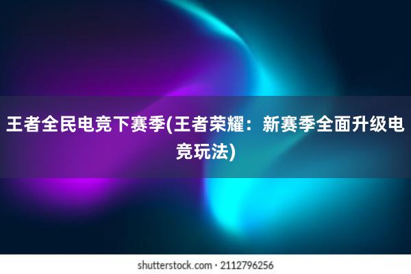 王者全民电竞下赛季(王者荣耀：新赛季全面升级电竞玩法)