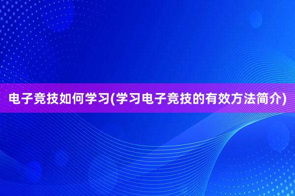 电子竞技如何学习(学习电子竞技的有效方法简介)