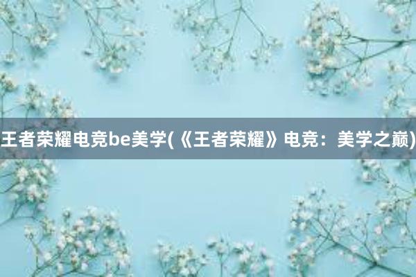 王者荣耀电竞be美学(《王者荣耀》电竞：美学之巅)