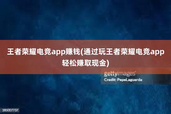 王者荣耀电竞app赚钱(通过玩王者荣耀电竞app轻松赚取现金)