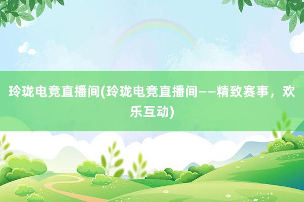 玲珑电竞直播间(玲珑电竞直播间——精致赛事，欢乐互动)