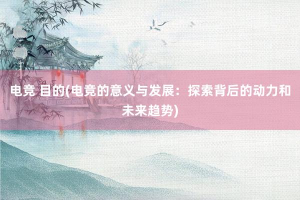 电竞 目的(电竞的意义与发展：探索背后的动力和未来趋势)