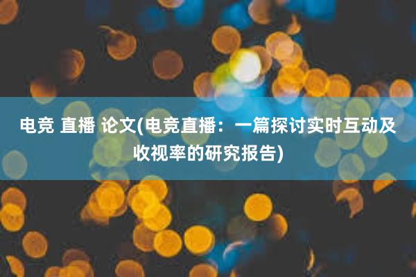 电竞 直播 论文(电竞直播：一篇探讨实时互动及收视率的研究报告)