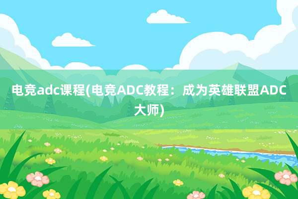 电竞adc课程(电竞ADC教程：成为英雄联盟ADC大师)