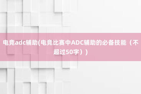 电竞adc辅助(电竞比赛中ADC辅助的必备技能（不超过50字）)