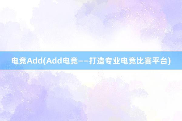 电竞Add(Add电竞——打造专业电竞比赛平台)