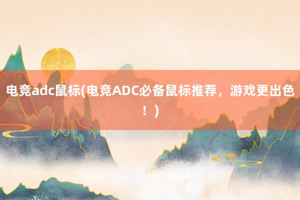 电竞adc鼠标(电竞ADC必备鼠标推荐，游戏更出色！)