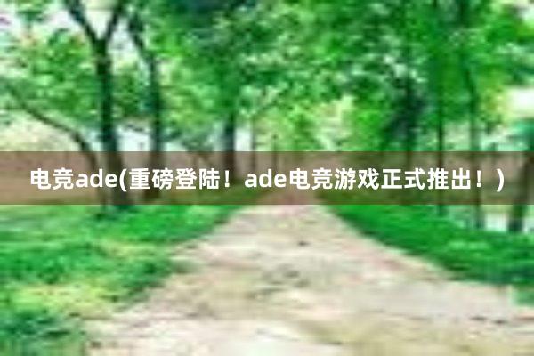 电竞ade(重磅登陆！ade电竞游戏正式推出！)