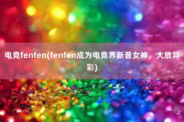 电竞fenfen(fenfen成为电竞界新晋女神，大放异彩)