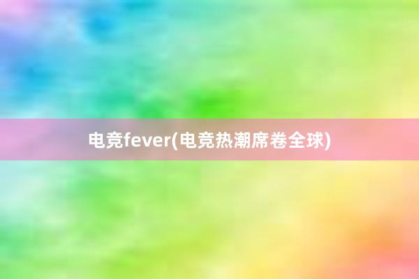 电竞fever(电竞热潮席卷全球)