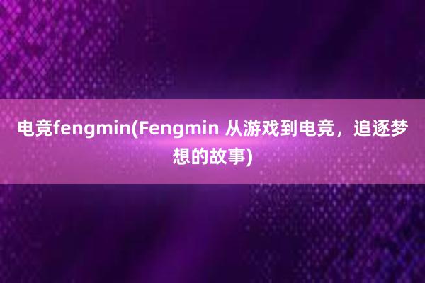 电竞fengmin(Fengmin 从游戏到电竞，追逐梦想的故事)