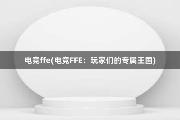 电竞ffe(电竞FFE：玩家们的专属王国)