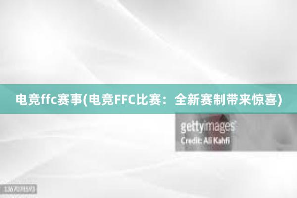 电竞ffc赛事(电竞FFC比赛：全新赛制带来惊喜)