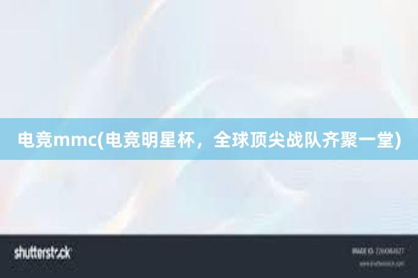 电竞mmc(电竞明星杯，全球顶尖战队齐聚一堂)