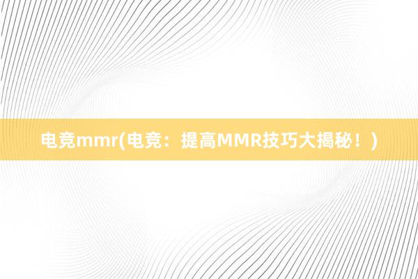 电竞mmr(电竞：提高MMR技巧大揭秘！)