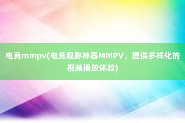 电竞mmpv(电竞观影神器MMPV，提供多样化的视频播放体验)