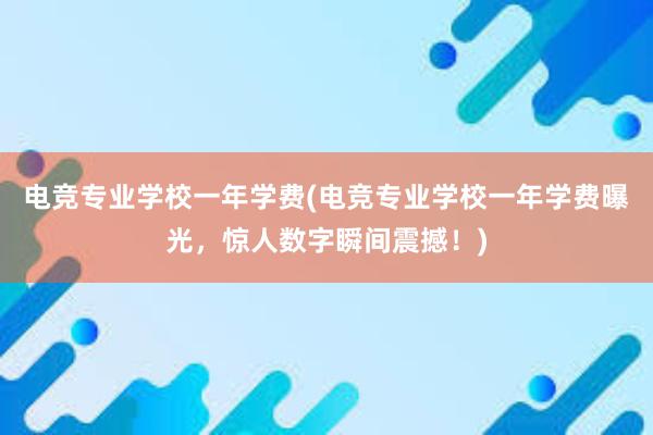 电竞专业学校一年学费(电竞专业学校一年学费曝光，惊人数字瞬间震撼！)