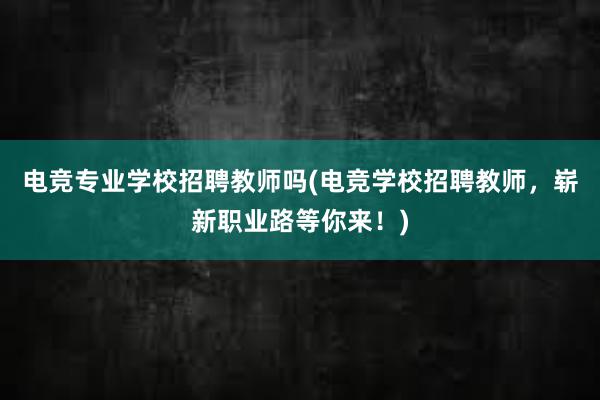 电竞专业学校招聘教师吗(电竞学校招聘教师，崭新职业路等你来！)