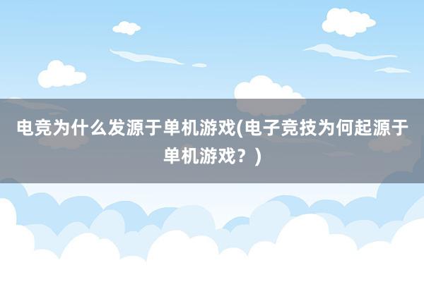 电竞为什么发源于单机游戏(电子竞技为何起源于单机游戏？)