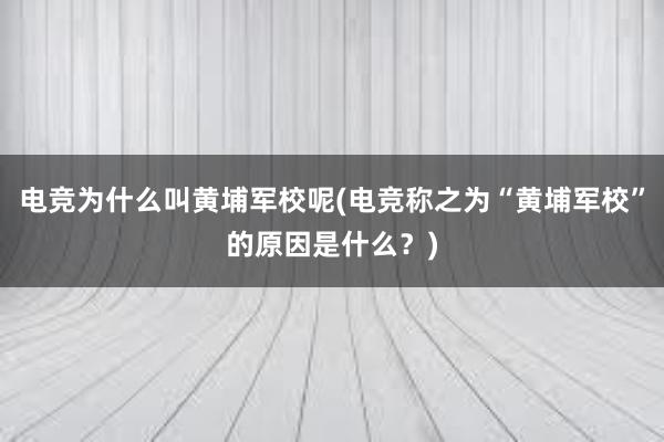 电竞为什么叫黄埔军校呢(电竞称之为“黄埔军校”的原因是什么？)