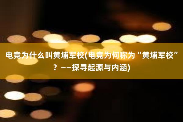 电竞为什么叫黄埔军校(电竞为何称为“黄埔军校”？——探寻起源与内涵)