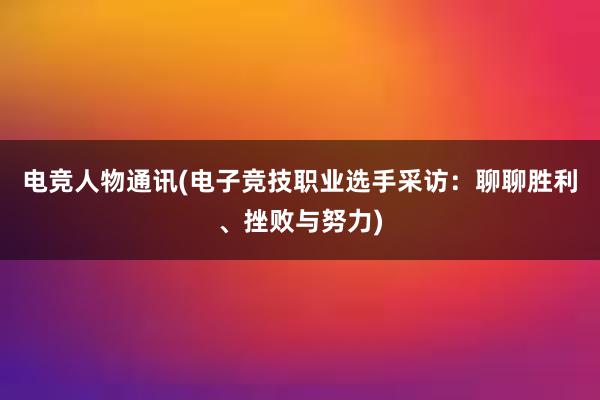 电竞人物通讯(电子竞技职业选手采访：聊聊胜利、挫败与努力)