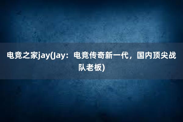 电竞之家jay(Jay：电竞传奇新一代，国内顶尖战队老板)