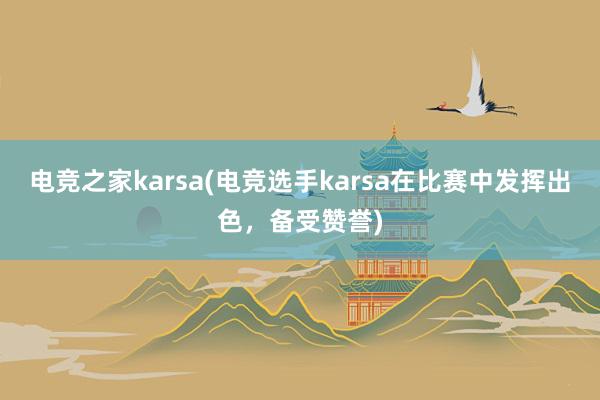 电竞之家karsa(电竞选手karsa在比赛中发挥出色，备受赞誉)