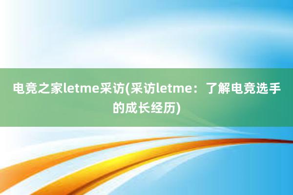 电竞之家letme采访(采访letme：了解电竞选手的成长经历)