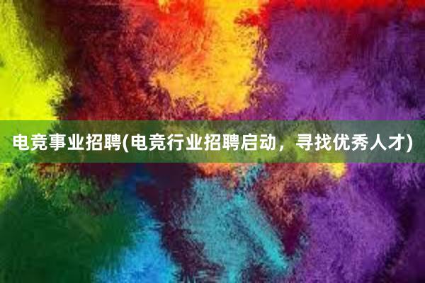 电竞事业招聘(电竞行业招聘启动，寻找优秀人才)