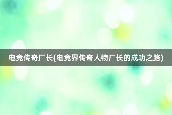 电竞传奇厂长(电竞界传奇人物厂长的成功之路)