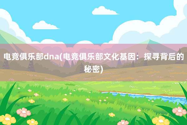 电竞俱乐部dna(电竞俱乐部文化基因：探寻背后的秘密)