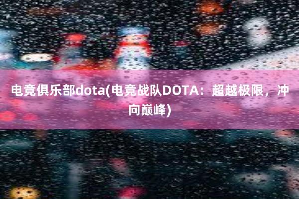 电竞俱乐部dota(电竞战队DOTA：超越极限，冲向巅峰)