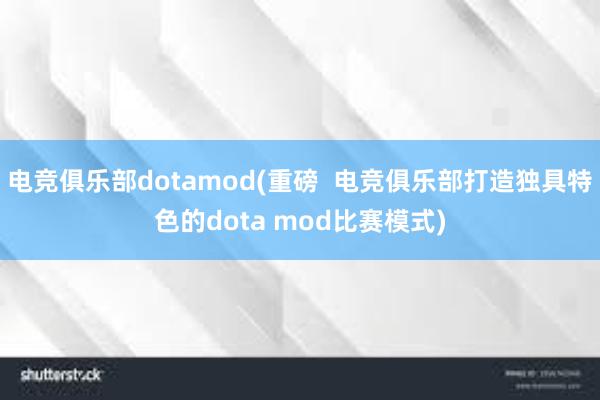 电竞俱乐部dotamod(重磅  电竞俱乐部打造独具特色的dota mod比赛模式)