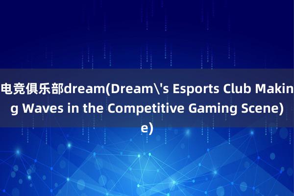 电竞俱乐部dream(Dream's Esports Club Making Waves in the Competitive Gaming Scene)