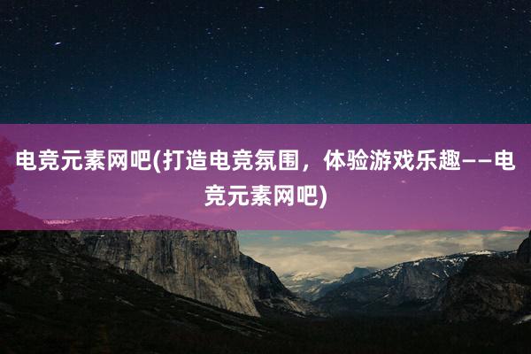 电竞元素网吧(打造电竞氛围，体验游戏乐趣——电竞元素网吧)