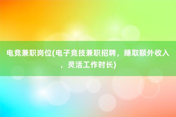 电竞兼职岗位(电子竞技兼职招聘，赚取额外收入，灵活工作时长)