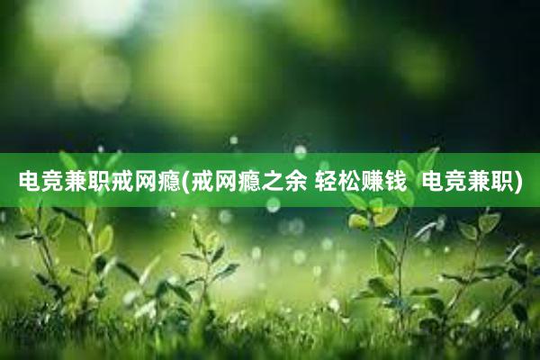 电竞兼职戒网瘾(戒网瘾之余 轻松赚钱  电竞兼职)