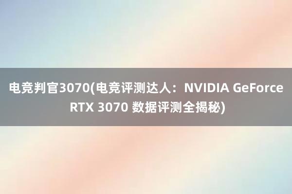 电竞判官3070(电竞评测达人：NVIDIA GeForce RTX 3070 数据评测全揭秘)