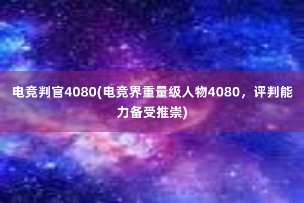 电竞判官4080(电竞界重量级人物4080，评判能力备受推崇)