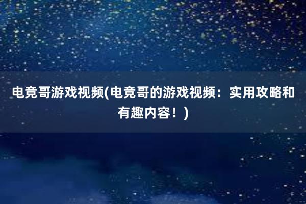 电竞哥游戏视频(电竞哥的游戏视频：实用攻略和有趣内容！)