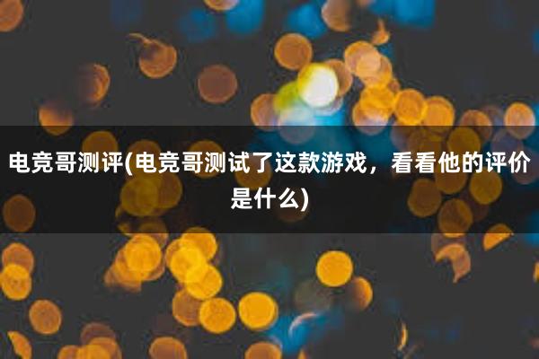 电竞哥测评(电竞哥测试了这款游戏，看看他的评价是什么)