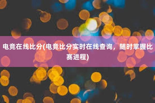 电竞在线比分(电竞比分实时在线查询，随时掌握比赛进程)