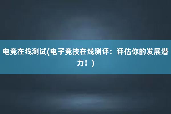 电竞在线测试(电子竞技在线测评：评估你的发展潜力！)