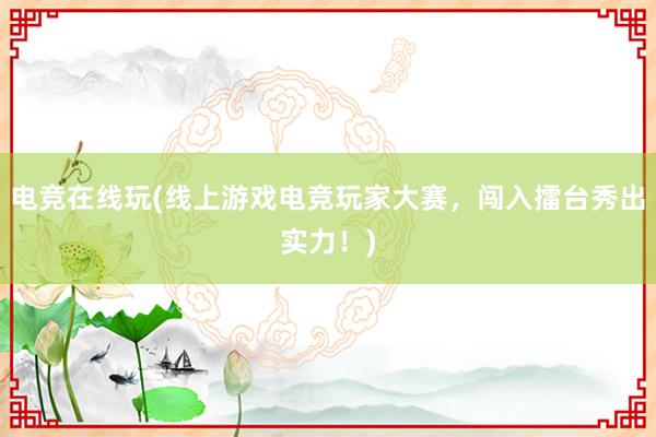 电竞在线玩(线上游戏电竞玩家大赛，闯入擂台秀出实力！)